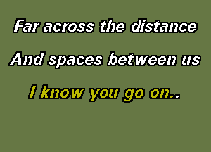 Far across the distance

And spaces between us

I know you go 012..