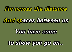 Far across the distance
And spaces between us
You have come

to show you go on..