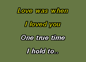 Love was when

I foved you

One true time

I hold to..