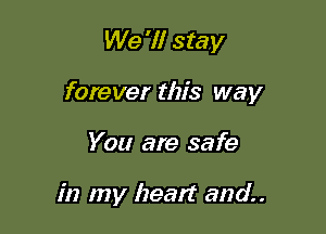 We '1! stay

forever this way

You are safe

in my heat? and.