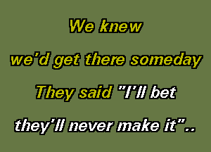 We kne w

we 'd get there someday

They said I'll bet

they'll never make it..