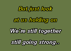 But just look
at as holding on

We 're still together

still going strong