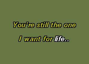 You're still the one

I want for life..
