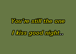 You 're still the one

I kiss good night.