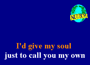 I'd give my soul
just to call you my own