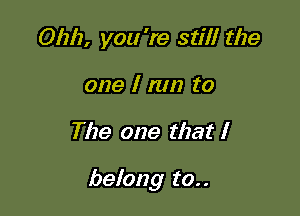 Ohh, you 're stil! the
one I nm to

The one that I

belong to..