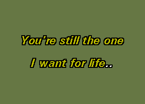 You're still the one

I want for life..