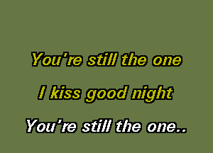 You're still the one

I kiss good night

You 're still the one