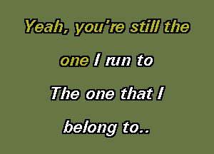 Yeah, you 're stilt the
one I nm to

The one that I

belong to..