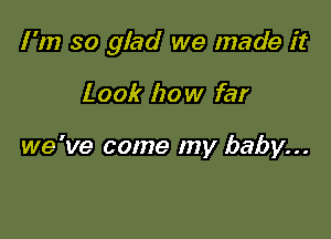 I'm so glad we made it

Look how far

we 've come my baby...