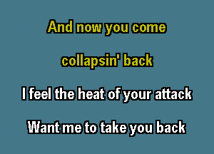 And now you come

collapsin' back

I feel the heat of your attack

Want me to take you back