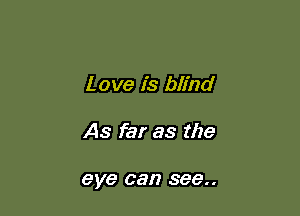 Love is blind

As far as the

eye can see..