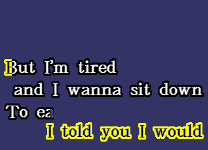 But Fm tired
and I wanna sit down
To e31

11MB