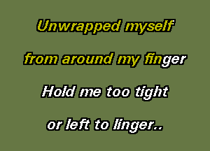 Un wrapped myself

from around my finger

Hold me too tight

or left to linger..