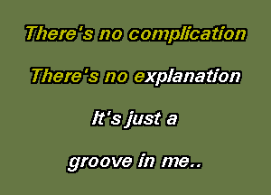 There's no complication
There's no explanation

It's just a

groove in me..