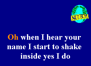 Oh when I hear your
name I start to shake
inside yes I do