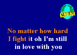 N 0 matter how hard
I fight it oh I'm still
in love with you