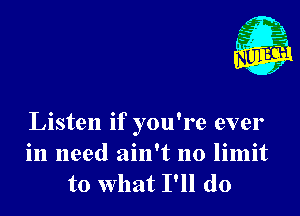 Nu

3.
.3
ft?
. 2

Listen if you're ever
in need ain't no limit
to what I'll do