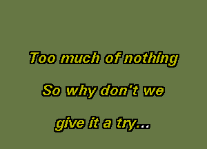 Too much of nothing

So why don't we

give it a try...