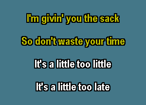 I'm givin' you the sack

So don't waste your time
Ifs a little too little

It's a little too late
