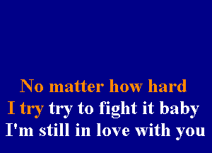 N 0 matter how hard
I try try to fight it baby
I'm still in love With you