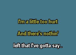 I'm a little too hurt

And there's nothin'

left that I've gotta say..