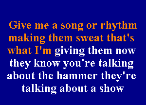 Give me a song 01' rhythm
making them sweat that's
What I'm giving them now
they know you're talking
about the hammer they're
talking about a show