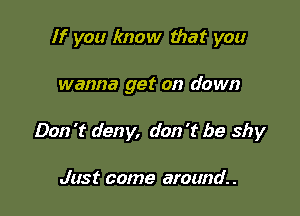 If you know that you

wanna get on down

Don 't deny, don 't be shy

Just come around