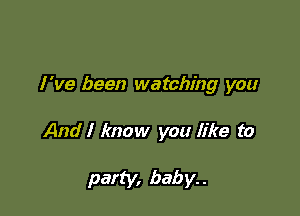 I've been watching you

And I know you like to

party, baby. .