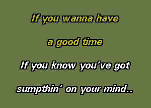 If you wanna have
a good time

If you know you've got

sumpthin' on your mind.