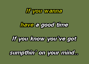 If you wanna
have a good time

If you know you've got

sumpthin' on your mind.