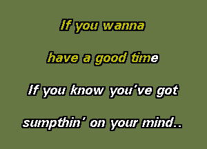 If you wanna
have a good time

If you know you've got

sumpthin' on your mind.