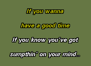 If you wanna
have a good time

If you know you've got

sumpthin' on your mind.