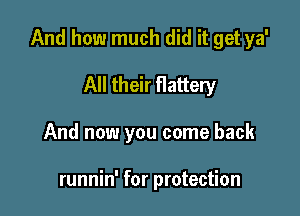 And how much did it get ya'

All their flattery
And now you come back

runnin' for protection