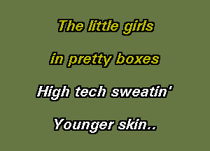 The h'ttle girls

in pretty boxes
High tech sweatin'

Yo anger skin. .