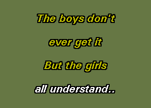 The boys don't

ever get it

But the girls

all understand.