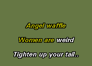 Angel wafHe

Women are weird

Tighten up your tail.
