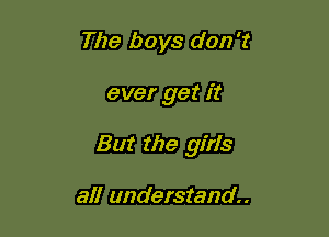 The boys don't

ever get it

But the girls

all understand.