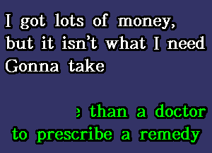 I got lots of money,
but it isn,t What I need
Gonna take

3 than a doctor
to prescribe a remedy
