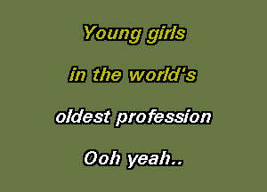 Young girls

in the world's
oldest profession

Ooh yeah.