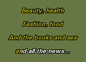 Beauty, health

Fashion, food
And the books and sex

and all the news...
