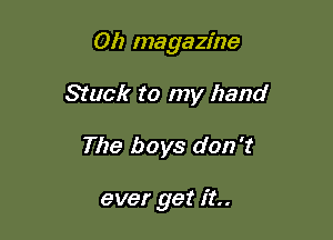 Oh magazine

Stuck to my hand
The boys don't

ever get it.