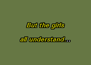 But the girls

all understand...