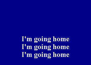 I'm going home
' I

I m gomg home
, I

I m gomg home