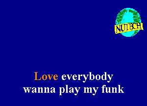 Love everybody
wanna play my funk