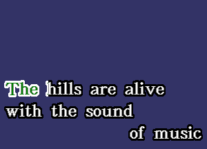 m Ihills are alive
With the sound

of music