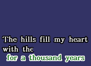 The hills fill my heart

With the
a m