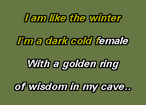I am like the winter

I'm a dark cold female

With a golden ring

of wisdom in my cave..