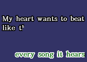My heart wants to beat
like t?

mnmm