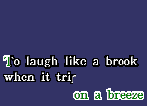 To laugh like a brook
When it trir

(mail-